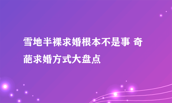 雪地半裸求婚根本不是事 奇葩求婚方式大盘点