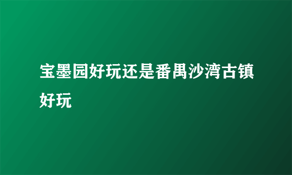 宝墨园好玩还是番禺沙湾古镇好玩