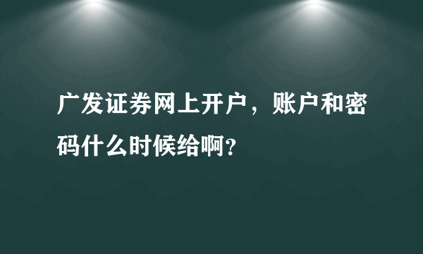 广发证券网上开户，账户和密码什么时候给啊？