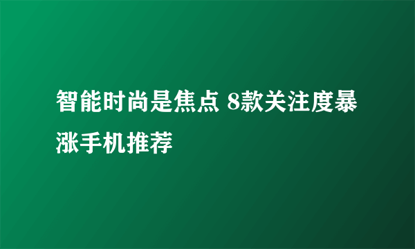 智能时尚是焦点 8款关注度暴涨手机推荐