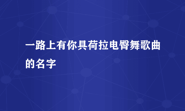 一路上有你具荷拉电臀舞歌曲的名字