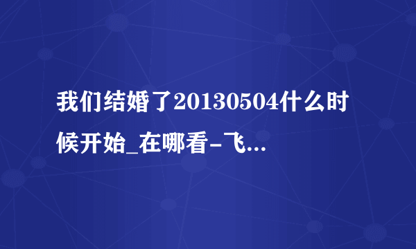 我们结婚了20130504什么时候开始_在哪看-飞外综艺节目