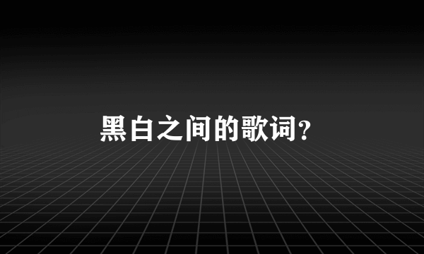 黑白之间的歌词？