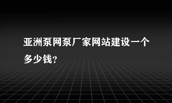 亚洲泵网泵厂家网站建设一个多少钱？