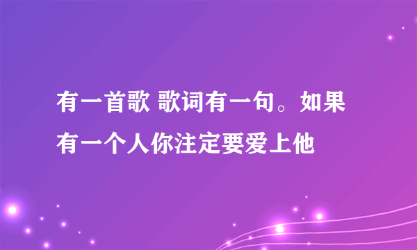 有一首歌 歌词有一句。如果有一个人你注定要爱上他