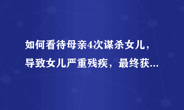 如何看待母亲4次谋杀女儿，导致女儿严重残疾，最终获刑12年这件事？