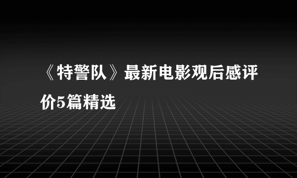 《特警队》最新电影观后感评价5篇精选