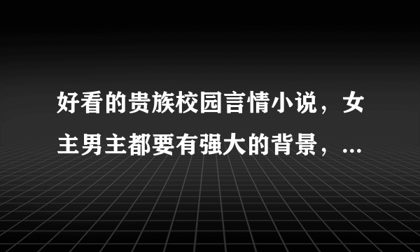 好看的贵族校园言情小说，女主男主都要有强大的背景，女主最好有一哥哥？