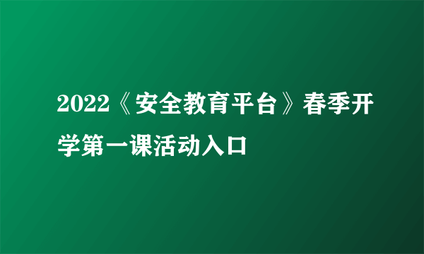 2022《安全教育平台》春季开学第一课活动入口