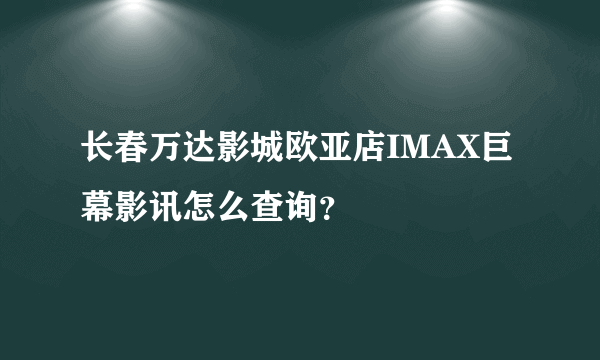 长春万达影城欧亚店IMAX巨幕影讯怎么查询？