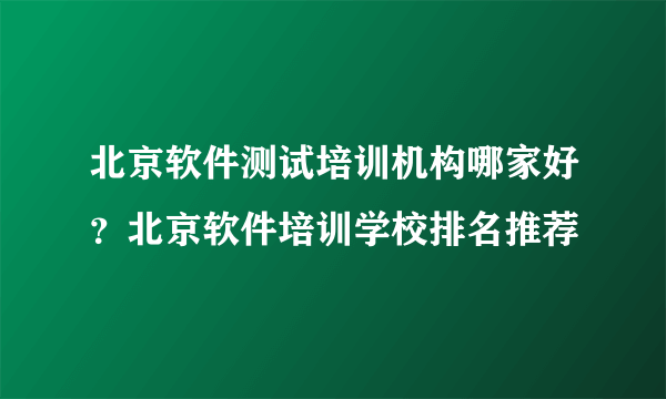 北京软件测试培训机构哪家好？北京软件培训学校排名推荐