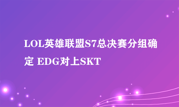 LOL英雄联盟S7总决赛分组确定 EDG对上SKT