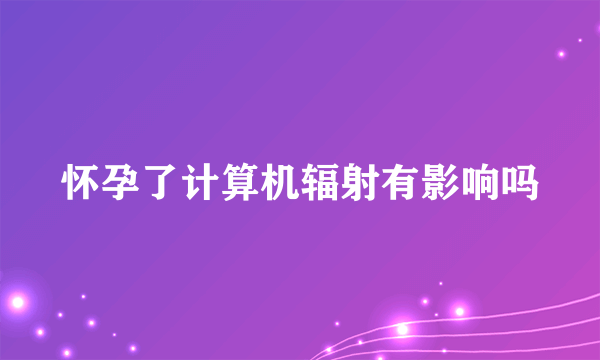 怀孕了计算机辐射有影响吗