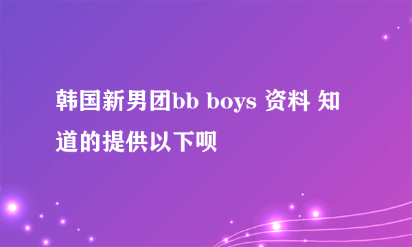 韩国新男团bb boys 资料 知道的提供以下呗