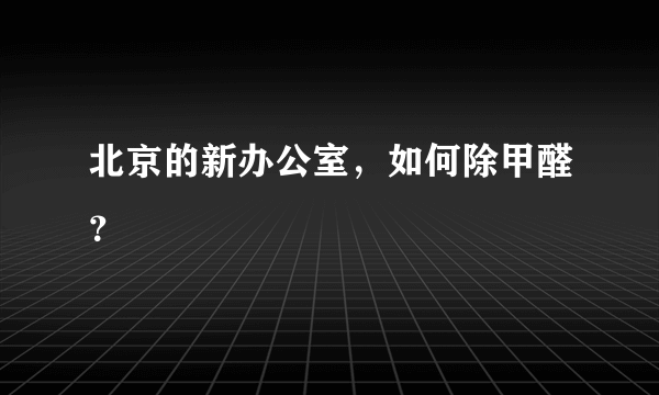 北京的新办公室，如何除甲醛？