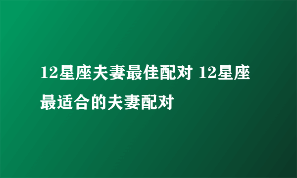 12星座夫妻最佳配对 12星座最适合的夫妻配对