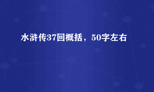 水浒传37回概括，50字左右