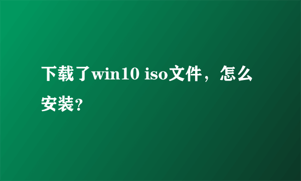 下载了win10 iso文件，怎么安装？