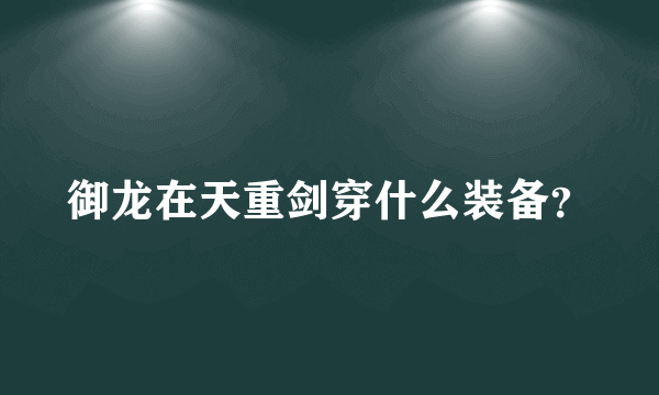 御龙在天重剑穿什么装备？