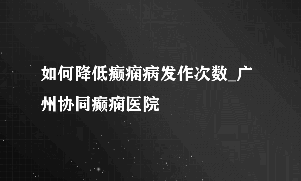 如何降低癫痫病发作次数_广州协同癫痫医院 