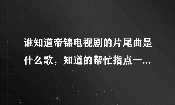 谁知道帝锦电视剧的片尾曲是什么歌，知道的帮忙指点一下，谢谢！