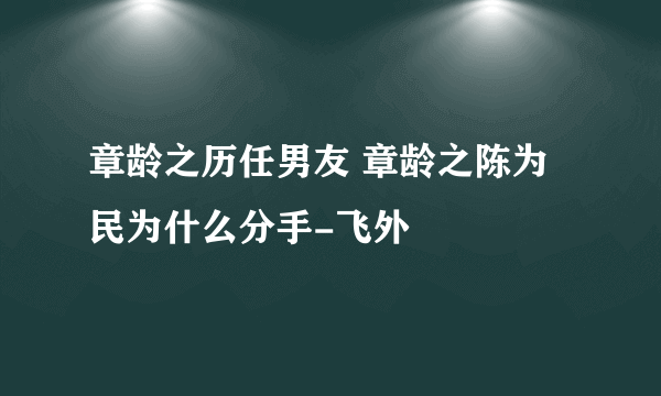 章龄之历任男友 章龄之陈为民为什么分手-飞外