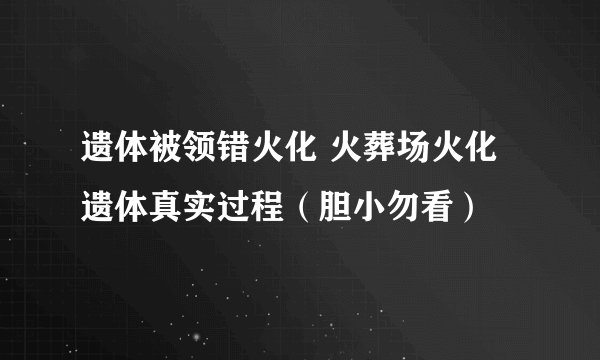 遗体被领错火化 火葬场火化遗体真实过程（胆小勿看）