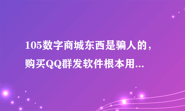 105数字商城东西是骗人的，购买QQ群发软件根本用不了，网站客服推脱、官网技术虚假，骗子