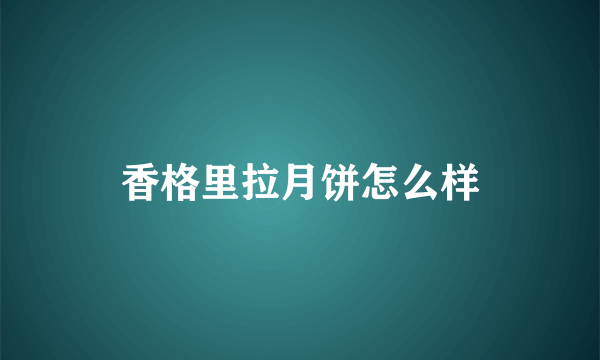 香格里拉月饼怎么样