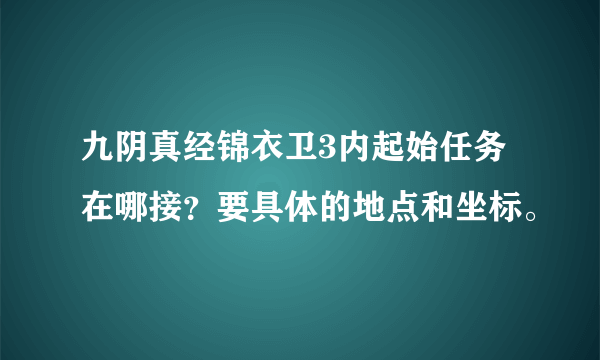 九阴真经锦衣卫3内起始任务在哪接？要具体的地点和坐标。