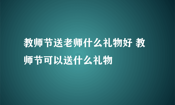 教师节送老师什么礼物好 教师节可以送什么礼物