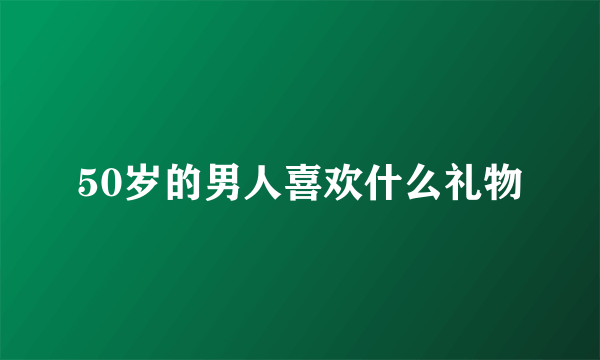 50岁的男人喜欢什么礼物