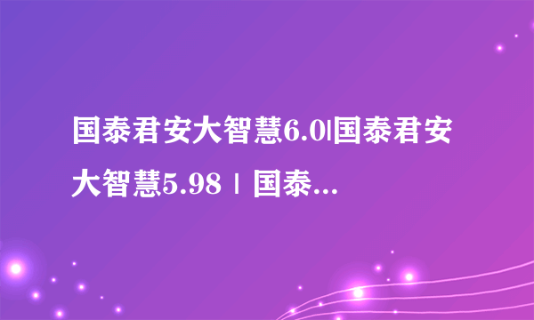 国泰君安大智慧6.0|国泰君安大智慧5.98｜国泰君安大智慧5.6