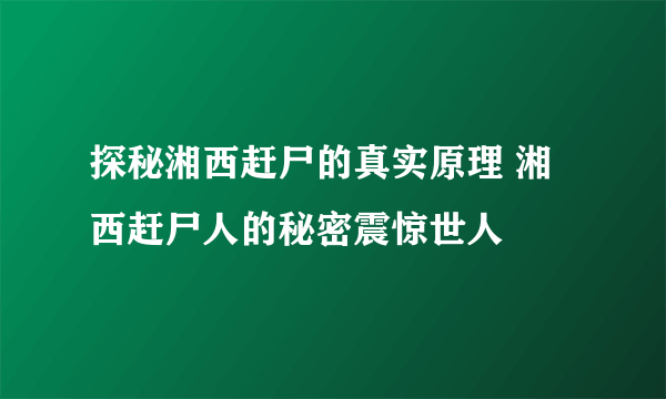 探秘湘西赶尸的真实原理 湘西赶尸人的秘密震惊世人