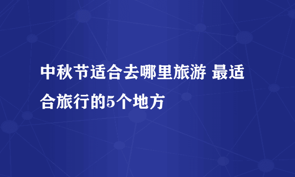 中秋节适合去哪里旅游 最适合旅行的5个地方