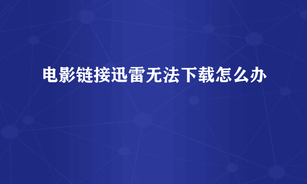 电影链接迅雷无法下载怎么办