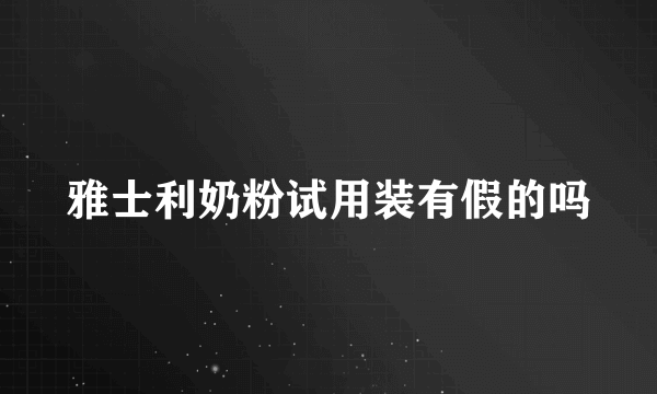 雅士利奶粉试用装有假的吗