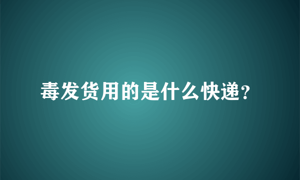 毒发货用的是什么快递？