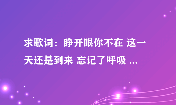 求歌词：睁开眼你不在 这一天还是到来 忘记了呼吸 这个是男人帮的片尾曲。谁知道是谁唱的。叫什么名字啊。