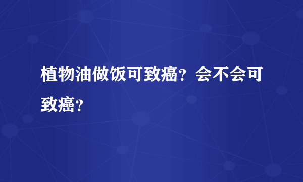 植物油做饭可致癌？会不会可致癌？