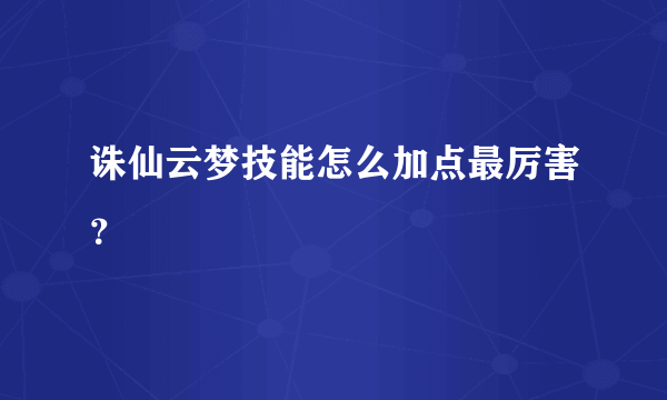 诛仙云梦技能怎么加点最厉害？