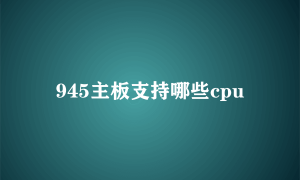 945主板支持哪些cpu