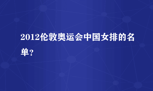 2012伦敦奥运会中国女排的名单？