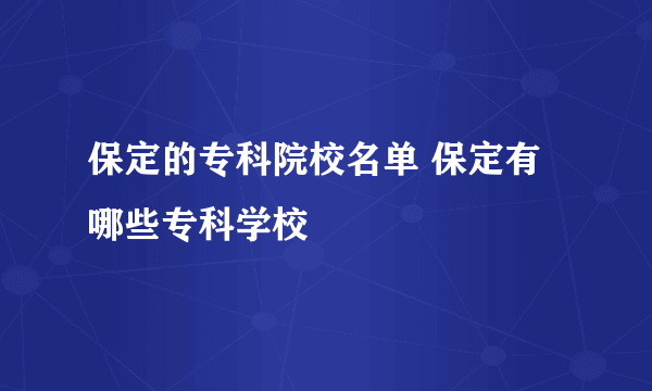 保定的专科院校名单 保定有哪些专科学校