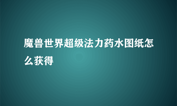 魔兽世界超级法力药水图纸怎么获得