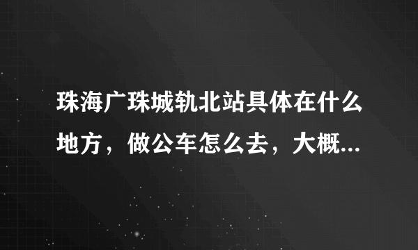 珠海广珠城轨北站具体在什么地方，做公车怎么去，大概需要多久可以到那里？