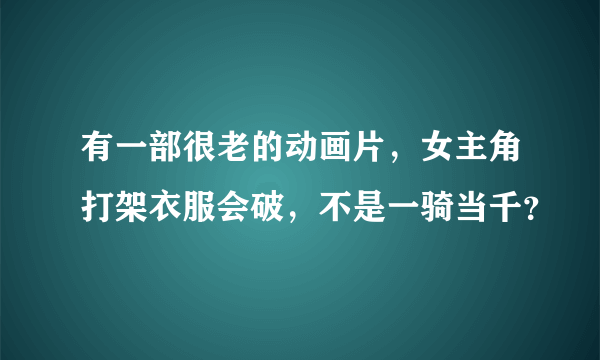 有一部很老的动画片，女主角打架衣服会破，不是一骑当千？