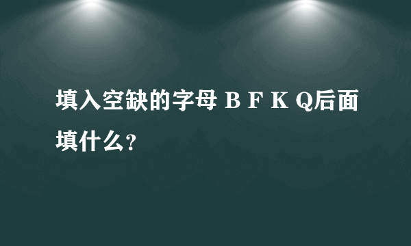 填入空缺的字母 B F K Q后面填什么？