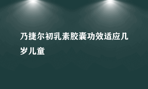 乃捷尔初乳素胶囊功效适应几岁儿童