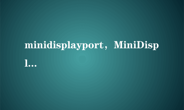 minidisplayport，MiniDisplayport是什么